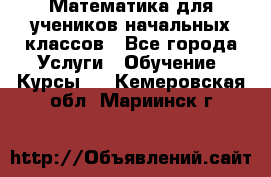 Математика для учеников начальных классов - Все города Услуги » Обучение. Курсы   . Кемеровская обл.,Мариинск г.
